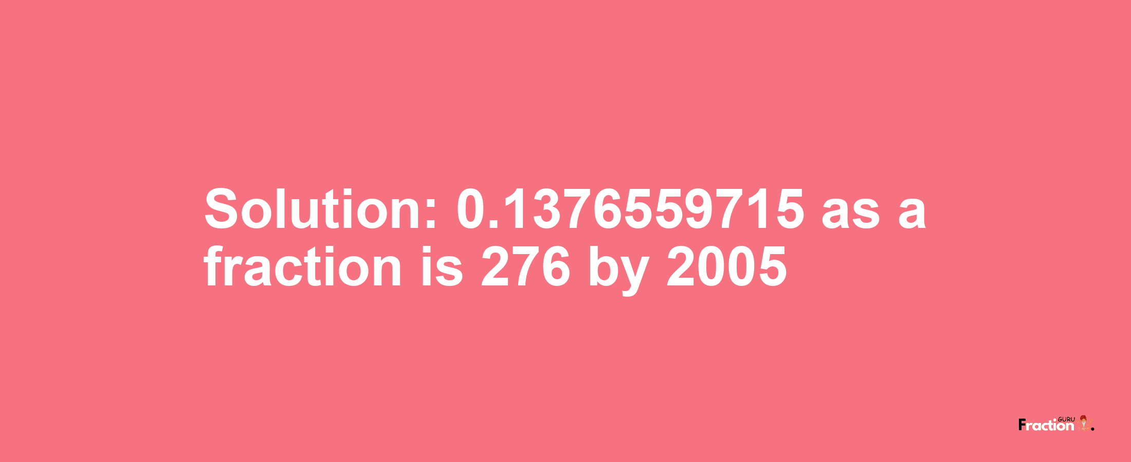 Solution:0.1376559715 as a fraction is 276/2005